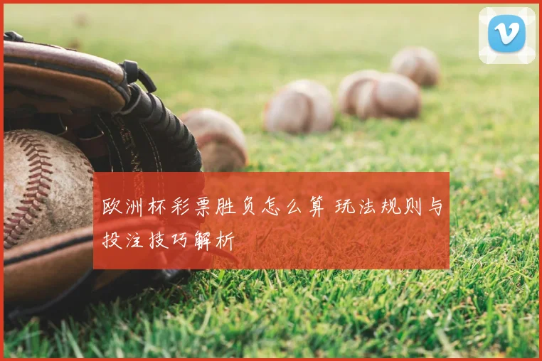 欧洲杯彩票胜负怎么算 玩法规则与投注技巧解析