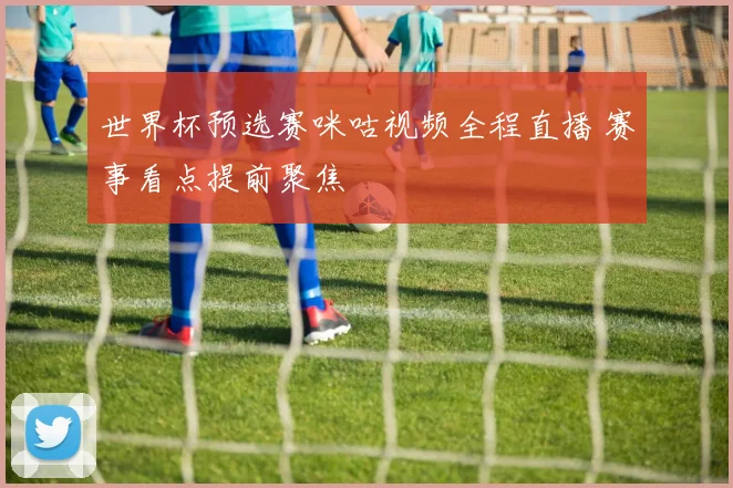 世界杯预选赛咪咕视频全程直播 赛事看点提前聚焦