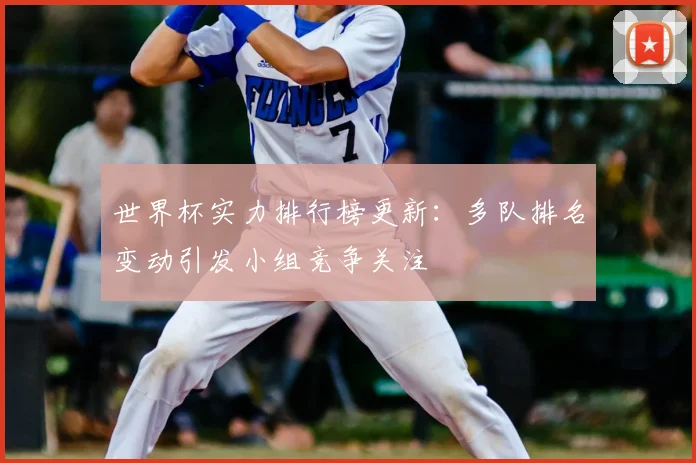 世界杯实力排行榜更新:多队排名变动引发小组竞争关注