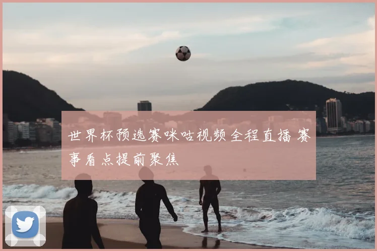 世界杯预选赛咪咕视频全程直播 赛事看点提前聚焦