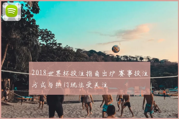 2018世界杯投注指南出炉 赛事投注方式与热门玩法受关注