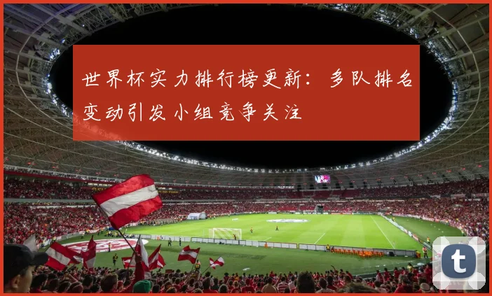 世界杯实力排行榜更新:多队排名变动引发小组竞争关注