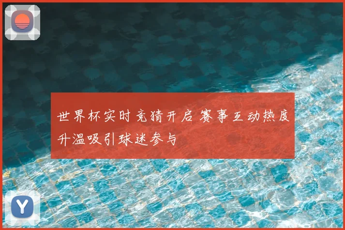 世界杯实时竞猜开启 赛事互动热度升温吸引球迷参与