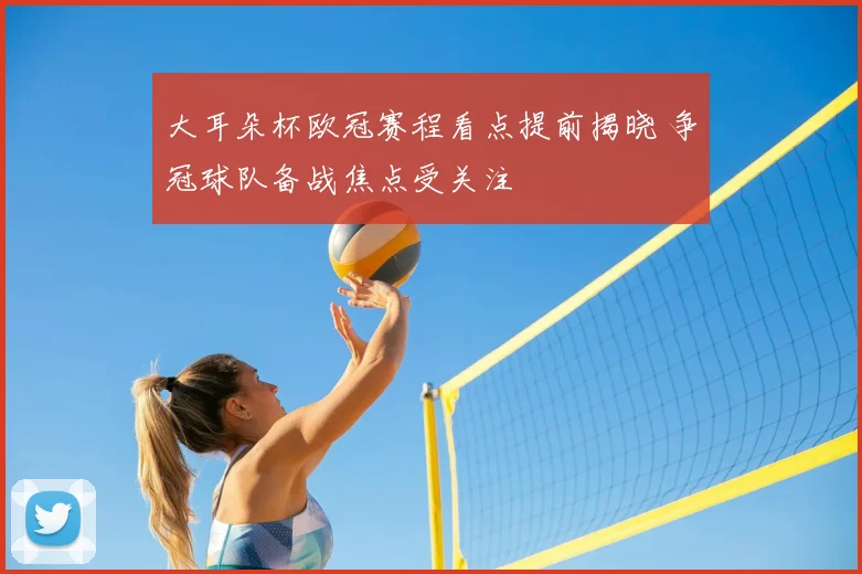 大耳朵杯欧冠赛程看点提前揭晓 争冠球队备战焦点受关注