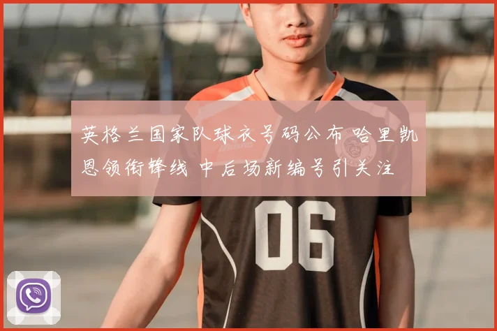 英格兰国家队球衣号码公布 哈里凯恩领衔锋线 中后场新编号引关注