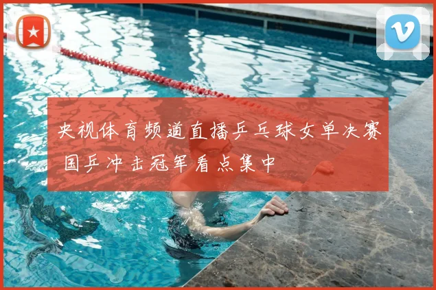 央视体育频道直播乒乓球女单决赛 国乒冲击冠军看点集中