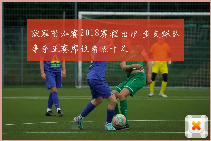 欧冠附加赛2018赛程出炉 多支球队争夺正赛席位看点十足