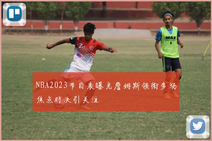 NBA2023节目表曝光詹姆斯领衔多场焦点对决引关注