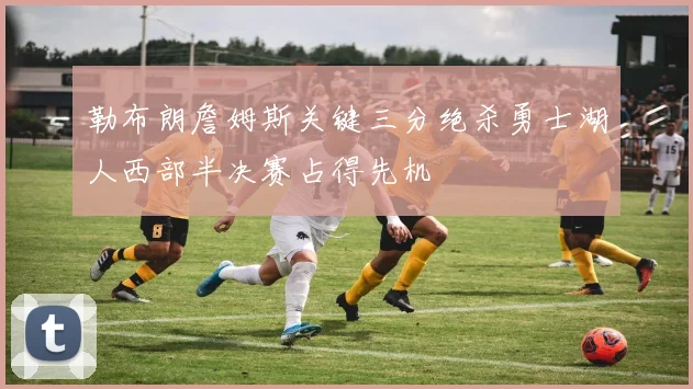 勒布朗詹姆斯关键三分绝杀勇士湖人西部半决赛占得先机