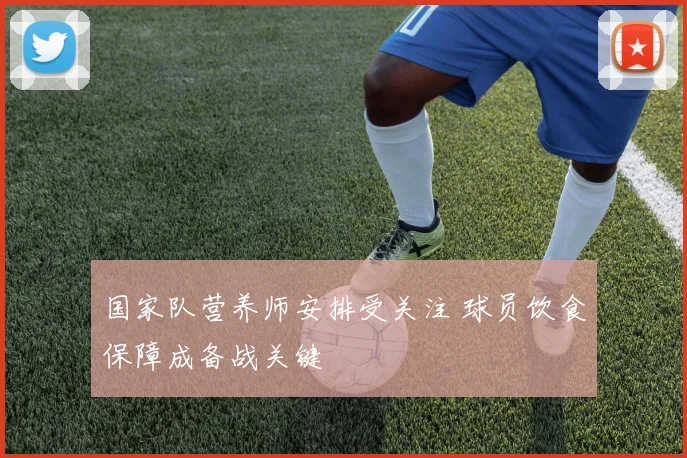 国家队营养师安排受关注 球员饮食保障成备战关键