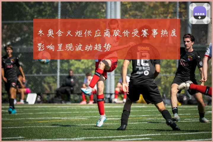 冬奥会火炬供应商股价受赛事热度影响呈现波动趋势