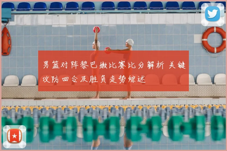 男篮对阵黎巴嫩比赛比分解析 关键攻防回合及胜负走势综述