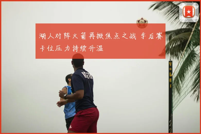 湖人对阵火箭再掀焦点之战 季后赛卡位压力持续升温
