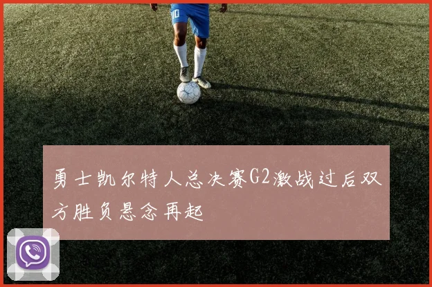 勇士凯尔特人总决赛G2激战过后双方胜负悬念再起