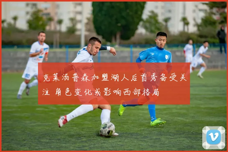 克莱汤普森加盟湖人后首秀备受关注 角色变化或影响西部格局