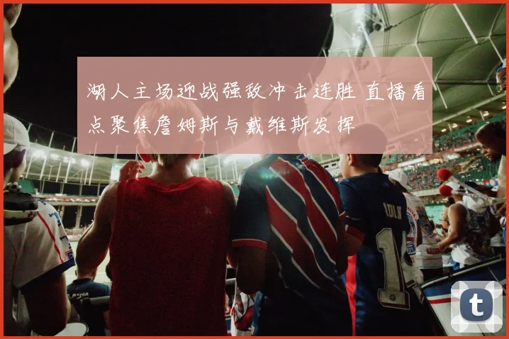 湖人主场迎战强敌冲击连胜 直播看点聚焦詹姆斯与戴维斯发挥