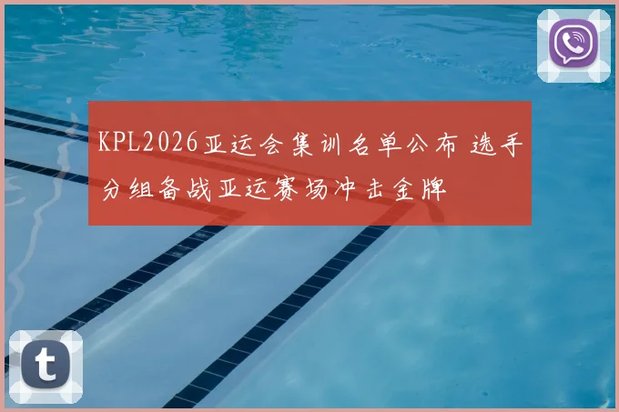 KPL2026亚运会集训名单公布 选手分组备战亚运赛场冲击金牌
