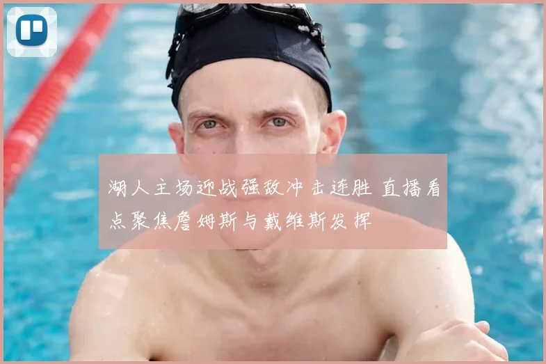 湖人主场迎战强敌冲击连胜 直播看点聚焦詹姆斯与戴维斯发挥