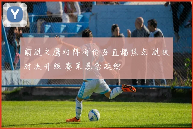前进之鹰对阵海伦芬直播焦点 进攻对决升级 赛果悬念延续
