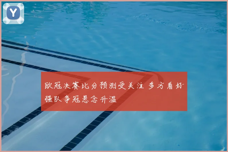 欧冠决赛比分预测受关注 多方看好强队争冠悬念升温