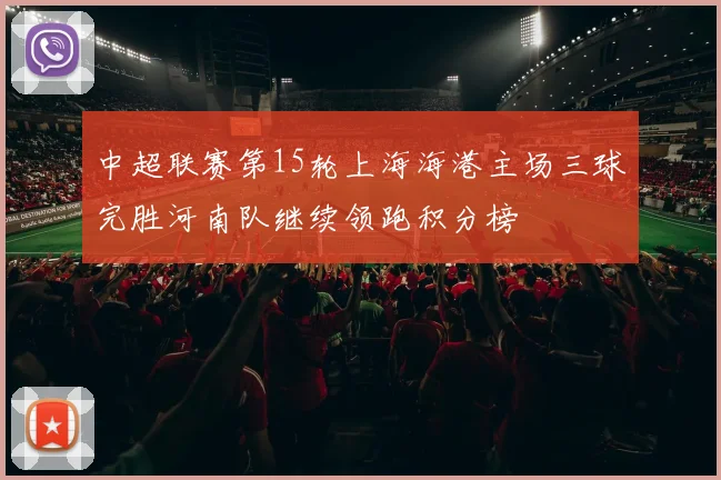 中超联赛第15轮上海海港主场三球完胜河南队继续领跑积分榜