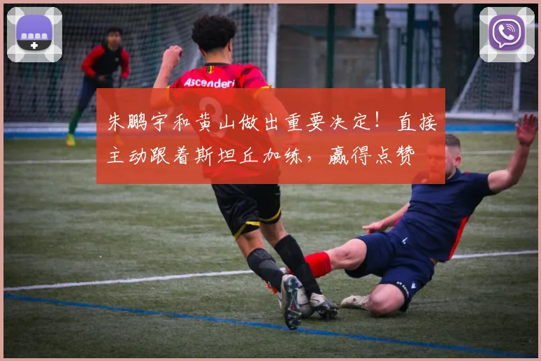 朱鹏宇和黄山做出重要决定!直接主动跟着斯坦丘加练,赢得点赞