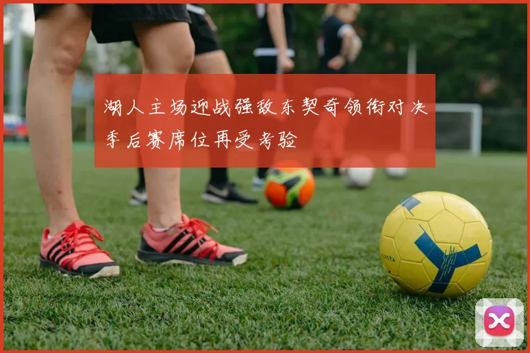湖人主场迎战强敌东契奇领衔对决季后赛席位再受考验