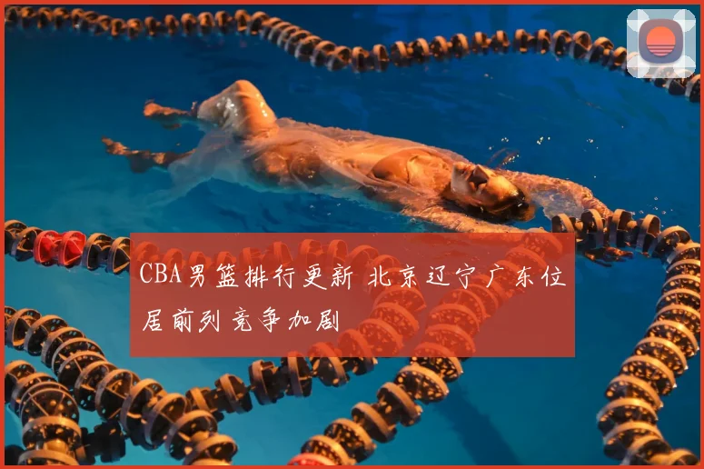 CBA男篮排行更新 北京辽宁广东位居前列竞争加剧