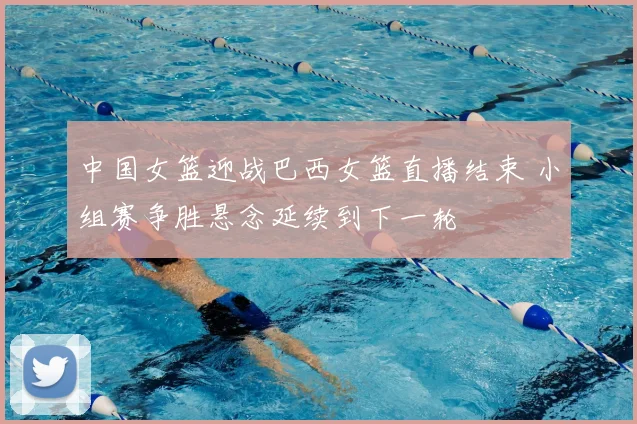 中国女篮迎战巴西女篮直播结束 小组赛争胜悬念延续到下一轮