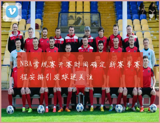 NBA常规赛开赛时间确定 新赛季赛程安排引发球迷关注