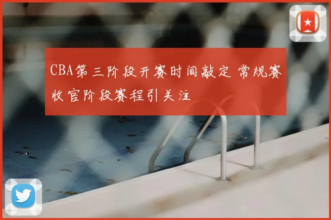 CBA第三阶段开赛时间敲定 常规赛收官阶段赛程引关注