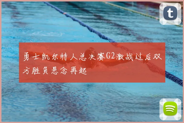 勇士凯尔特人总决赛G2激战过后双方胜负悬念再起