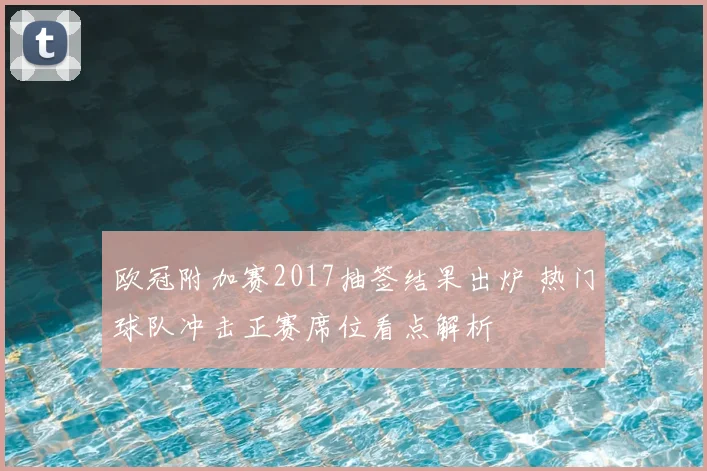 欧冠附加赛2017抽签结果出炉 热门球队冲击正赛席位看点解析
