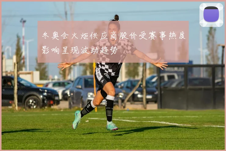 冬奥会火炬供应商股价受赛事热度影响呈现波动趋势