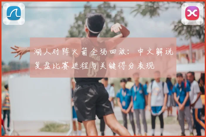 湖人对阵火箭全场回放：中文解说复盘比赛进程与关键得分表现