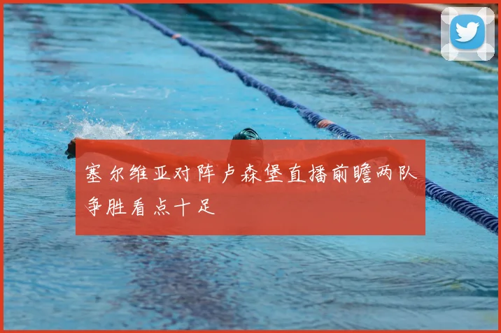 塞尔维亚对阵卢森堡直播前瞻两队争胜看点十足