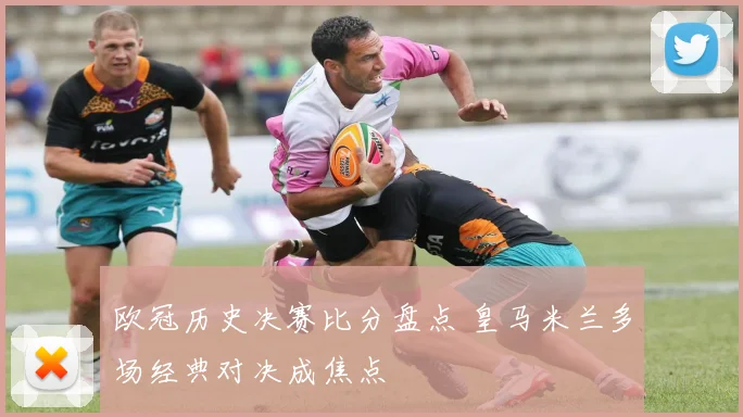 欧冠历史决赛比分盘点 皇马米兰多场经典对决成焦点