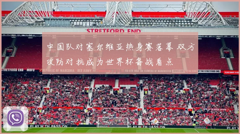中国队对塞尔维亚热身赛落幕 双方攻防对抗成为世界杯备战看点