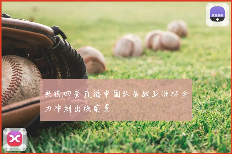 央视四套直播中国队备战亚洲杯全力冲刺出线前景