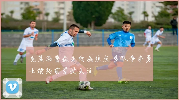 克莱汤普森去向成焦点 多队争夺勇士续约前景受关注