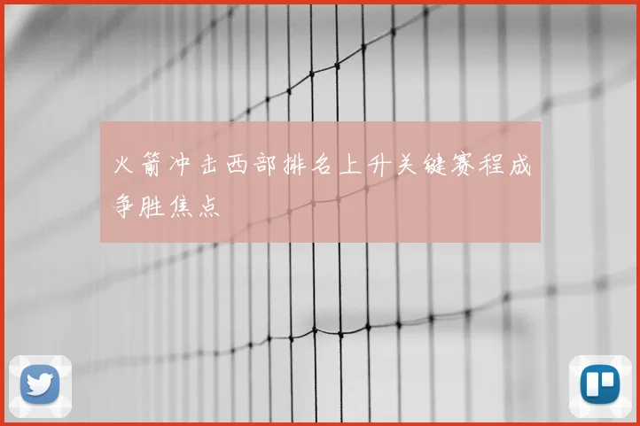 火箭冲击西部排名上升关键赛程成争胜焦点