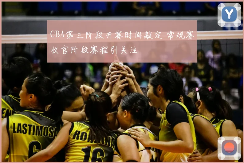 CBA第三阶段开赛时间敲定 常规赛收官阶段赛程引关注