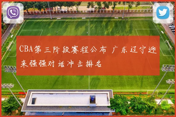 CBA第三阶段赛程公布 广东辽宁迎来强强对话冲击排名