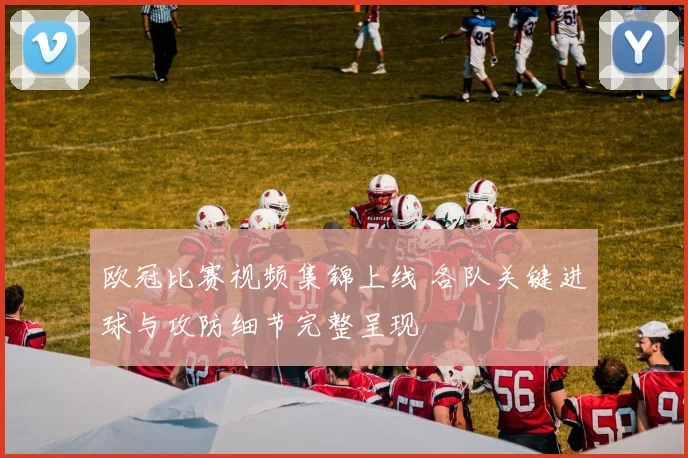 欧冠比赛视频集锦上线 各队关键进球与攻防细节完整呈现