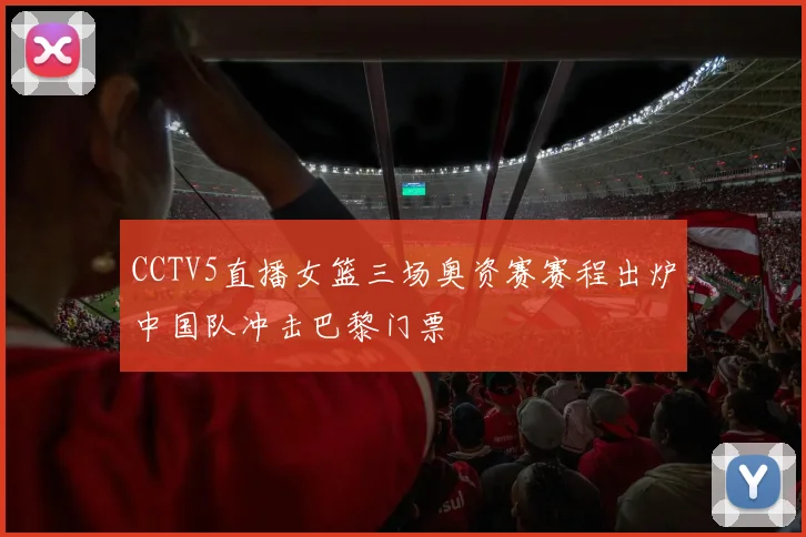 CCTV5直播女篮三场奥资赛赛程出炉中国队冲击巴黎门票
