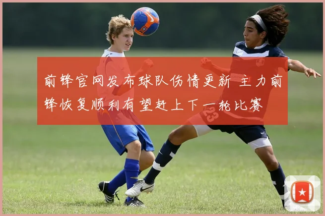 前锋官网发布球队伤情更新 主力前锋恢复顺利有望赶上下一轮比赛