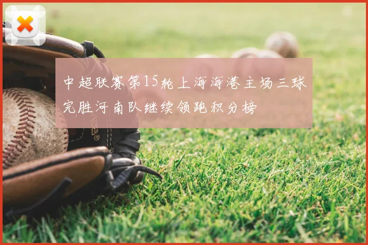 中超联赛第15轮上海海港主场三球完胜河南队继续领跑积分榜