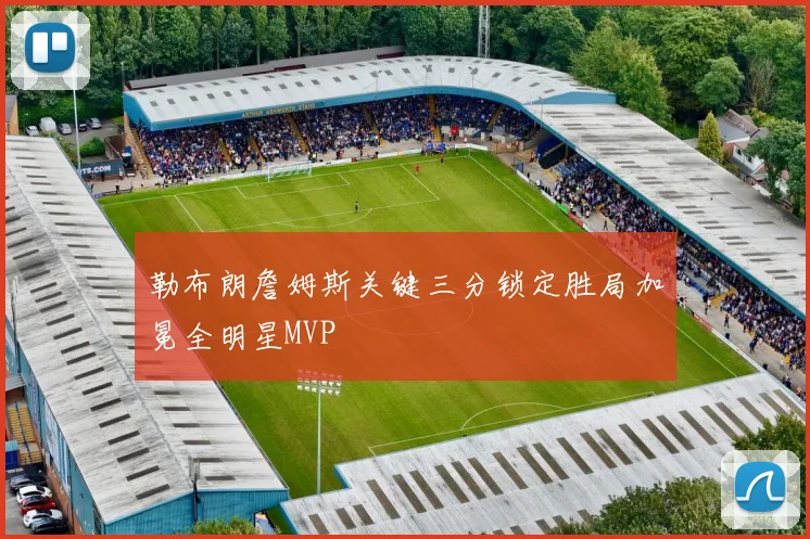 勒布朗詹姆斯关键三分锁定胜局加冕全明星MVP