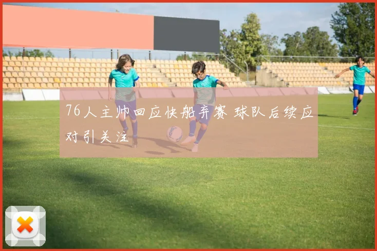 76人主帅回应快船弃赛 球队后续应对引关注