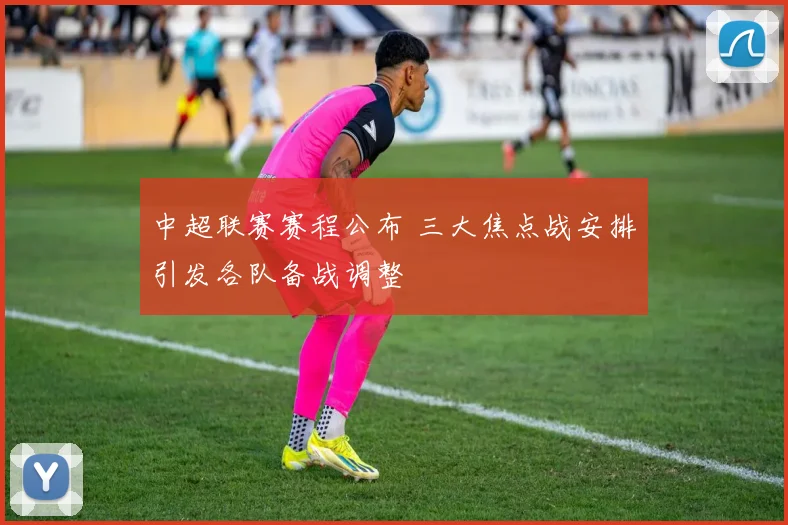 中超联赛赛程公布 三大焦点战安排引发各队备战调整